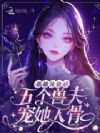 恶雌流放后,五个兽夫宠她入骨