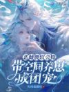 恶雌腰软会撩,带空间养崽成团宠