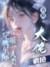 穿成星际唯一人类,各路大佬疯抢