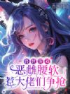 兽世游戏:恶雌腰软惹大佬们争抢