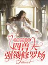 恶雌腰细声甜,四兽夫强锁修罗场