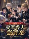 摆烂娇雌撩过火,反派兽夫强制宠