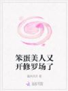 笨蛋美人又开修罗场了