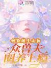 娇软雌主太甜,众兽夫圈养上瘾
