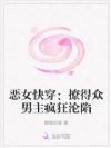 恶女快穿:撩得众男主疯狂沦陷