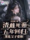 渣雌死遁五年回归,黑化父子爱惨