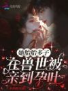 她胎胎多子,在兽世被亲到孕吐