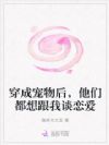 穿成宠物后,他们都想跟我谈恋爱
