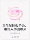 重生星际假千金,组兽人男团爆火
