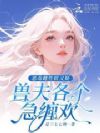 恶毒雌性软又娇,兽夫各个急缠欢