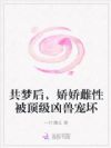 共梦后,娇娇雌性被顶级凶兽宠坏